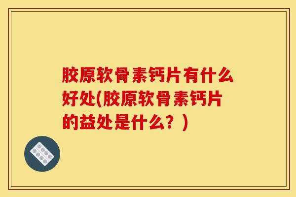 胶原软骨素钙片有什么好处(胶原软骨素钙片的益处是什么？)