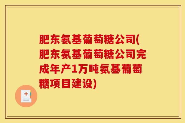 肥东氨基葡萄糖公司(肥东氨基葡萄糖公司完成年产1万吨氨基葡萄糖项目建设)