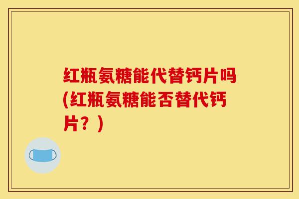 红瓶氨糖能代替钙片吗(红瓶氨糖能否替代钙片？)
