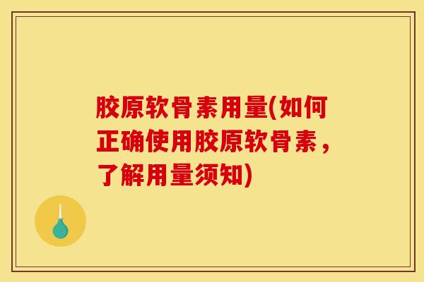 胶原软骨素用量(如何正确使用胶原软骨素，了解用量须知)
