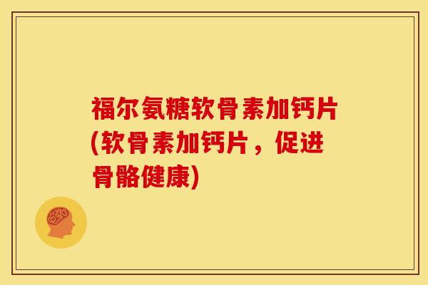 福尔氨糖软骨素加钙片(软骨素加钙片，促进骨骼健康)