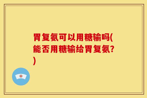 胃复氨可以用糖输吗(能否用糖输给胃复氨？)