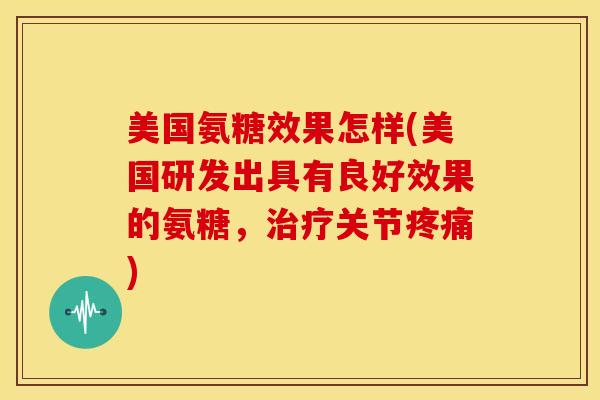 美国氨糖效果怎样(美国研发出具有良好效果的氨糖，治疗关节疼痛)