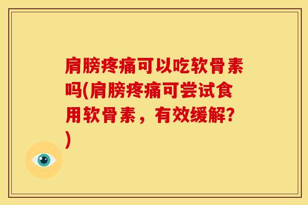 肩膀可以吃软骨素吗(肩膀可尝试食用软骨素,有效缓解?) 肩膀可以吃软骨素吗(肩膀可尝试食用软骨素,有效缓解?)