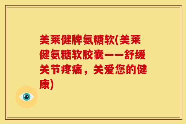 美莱健牌氨糖软(美莱健氨糖软胶囊——舒缓关节疼痛，关爱您的健康)