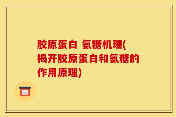 胶原蛋白 氨糖机理(揭开胶原蛋白和氨糖的作用原理)