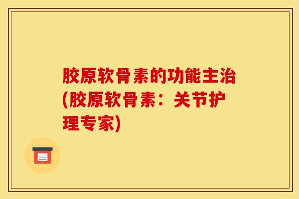 胶原软骨素的功能主治(胶原软骨素：关节护理专家)