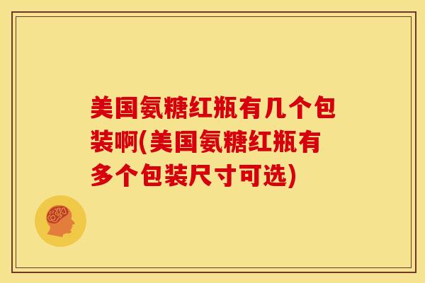 美国氨糖红瓶有几个包装啊(美国氨糖红瓶有多个包装尺寸可选)