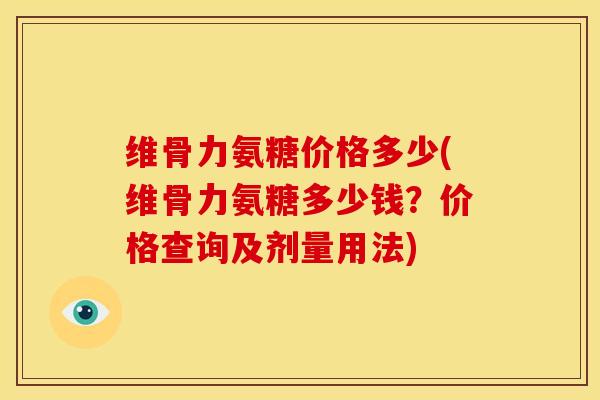 维骨力氨糖价格多少(维骨力氨糖多少钱？价格查询及剂量用法)