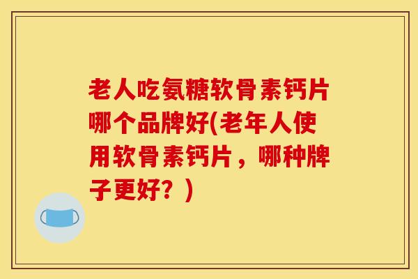老人吃氨糖软骨素钙片哪个品牌好(老年人使用软骨素钙片，哪种牌子更好？)