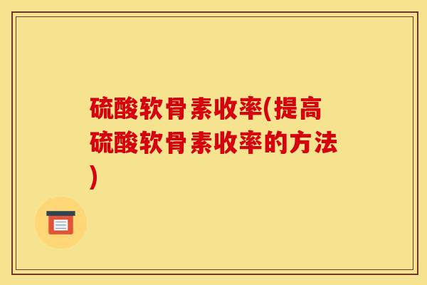 硫酸软骨素收率(提高硫酸软骨素收率的方法)