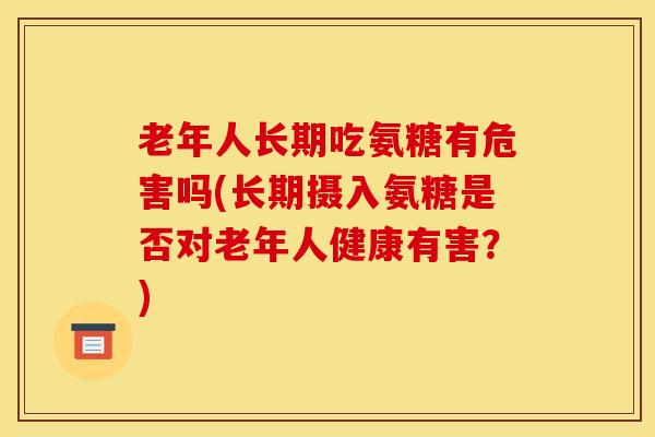 老年人长期吃氨糖有危害吗(长期摄入氨糖是否对老年人健康有害？)