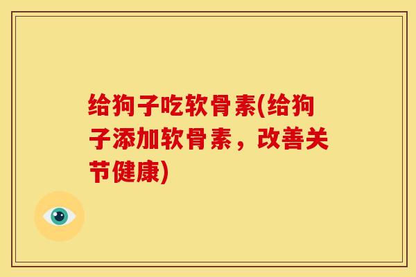 给狗子吃软骨素(给狗子添加软骨素，改善关节健康)