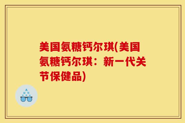 美国氨糖钙尔琪(美国氨糖钙尔琪：新一代关节保健品)