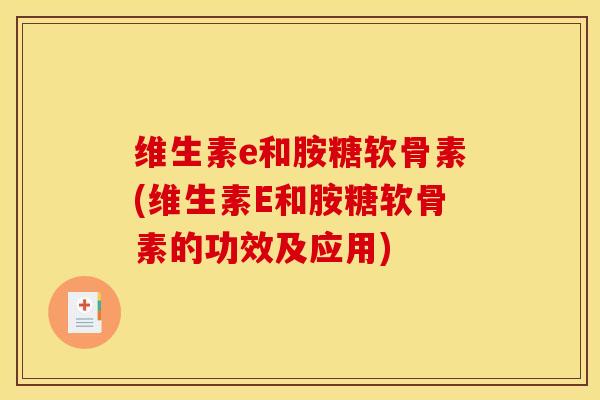 维生素e和胺糖软骨素(维生素E和胺糖软骨素的功效及应用) 维生素e和胺糖软骨素(维生素E和胺糖软骨素的功效及应用)