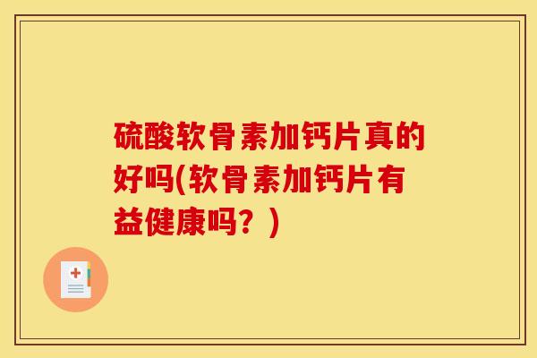 硫酸软骨素加钙片真的好吗(软骨素加钙片有益健康吗？)