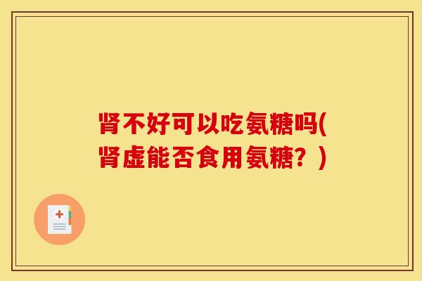 不好可以吃氨糖吗(虚能否食用氨糖?) 不好可以吃氨糖吗(虚能否食用氨糖?)