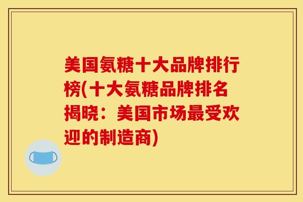美国氨糖十大品牌排行榜(十大氨糖品牌排名揭晓:美国市场受欢迎的制造商) 美国氨糖十大品牌排行榜(十大氨糖品牌排名揭晓:美国市场受欢迎的制造商)