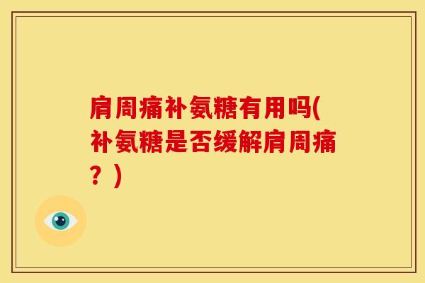 肩周痛补氨糖有用吗(补氨糖是否缓解肩周痛？)