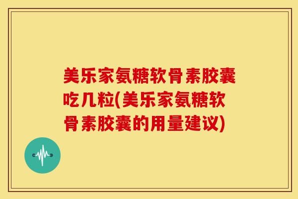 美乐家氨糖软骨素胶囊吃几粒(美乐家氨糖软骨素胶囊的用量建议) 美乐家氨糖软骨素胶囊吃几粒(美乐家氨糖软骨素胶囊的用量建议)