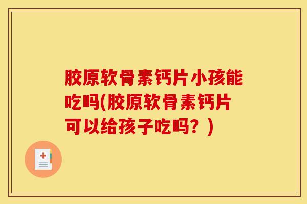 胶原软骨素钙片小孩能吃吗(胶原软骨素钙片可以给孩子吃吗？)