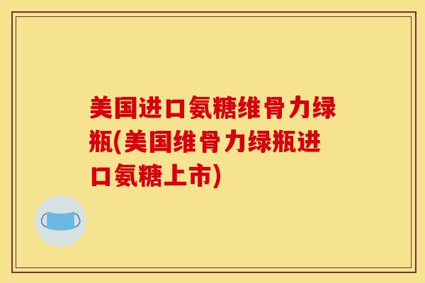 美国进口氨糖维骨力绿瓶(美国维骨力绿瓶进口氨糖上市)