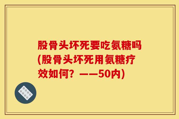 股骨头坏死要吃氨糖吗(股骨头坏死用氨糖疗效如何？——50内)