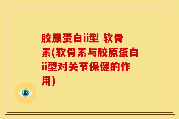 胶原蛋白ii型 软骨素(软骨素与胶原蛋白ii型对关节保健的作用)