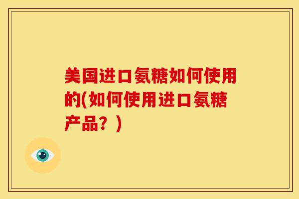 美国进口氨糖如何使用的(如何使用进口氨糖产品？)