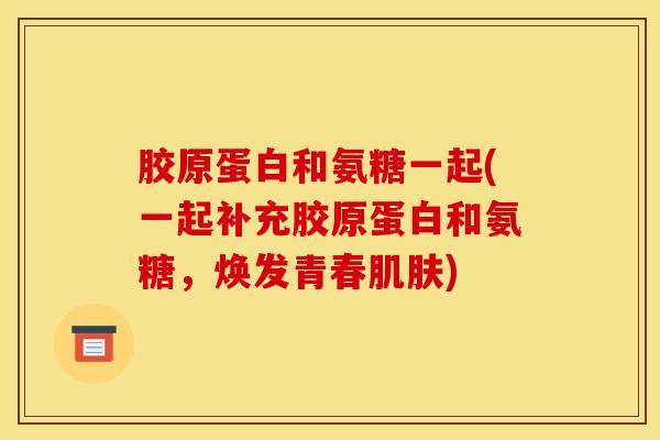 胶原蛋白和氨糖一起(一起补充胶原蛋白和氨糖，焕发青春肌肤)