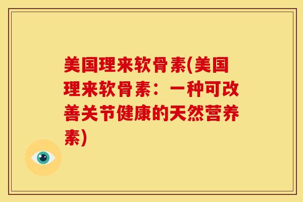 美国理来软骨素(美国理来软骨素:一种可改善关节健康的天然营养素) 美国理来软骨素(美国理来软骨素:一种可改善关节健康的天然营养素)