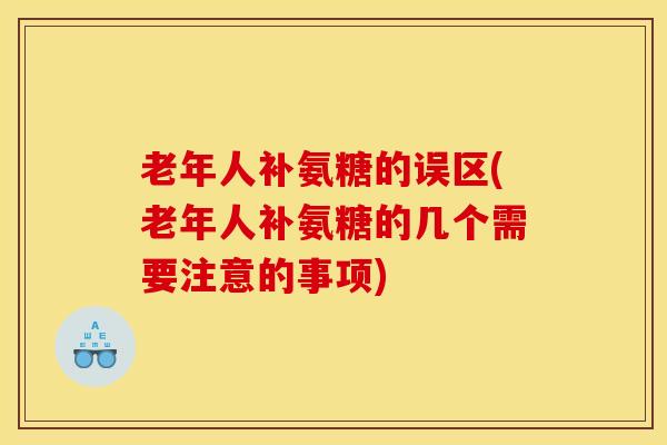 老年人补氨糖的误区(老年人补氨糖的几个需要注意的事项)