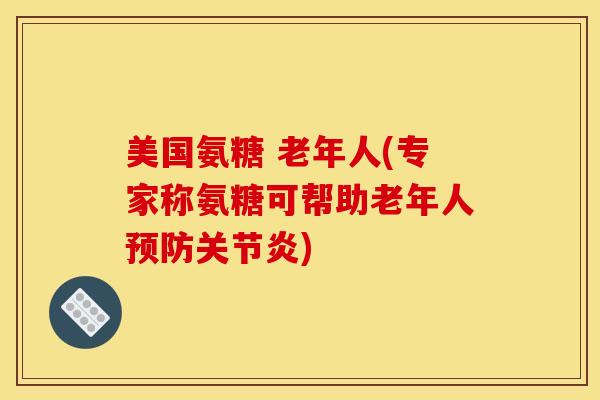 美国氨糖 老年人(专家称氨糖可帮助老年人预防关节炎)