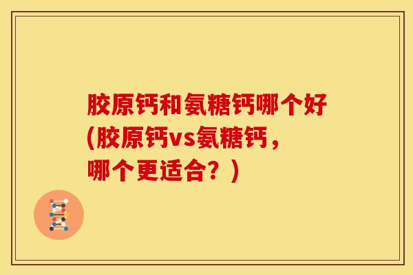 胶原钙和氨糖钙哪个好(胶原钙vs氨糖钙，哪个更适合？)