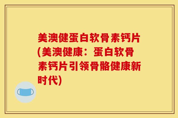 美澳健蛋白软骨素钙片(美澳健康：蛋白软骨素钙片引领骨骼健康新时代)