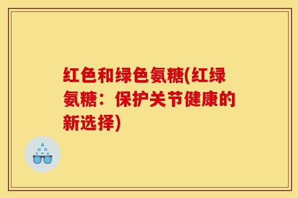 红色和绿色氨糖(红绿氨糖：保护关节健康的新选择)
