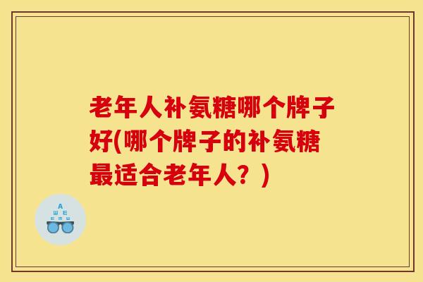 老年人补氨糖哪个牌子好(哪个牌子的补氨糖最适合老年人？)