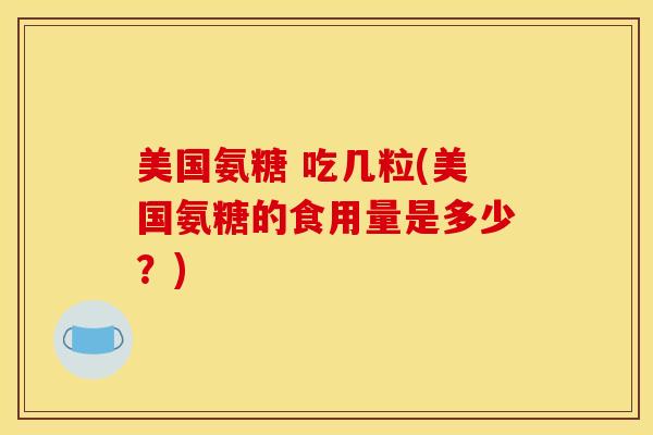美国氨糖 吃几粒(美国氨糖的食用量是多少？)