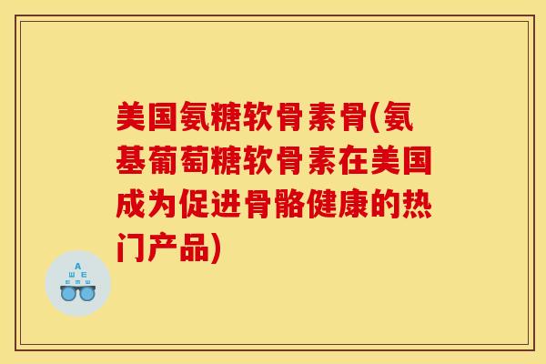 美国氨糖软骨素骨(氨基葡萄糖软骨素在美国成为促进骨骼健康的热门产品)