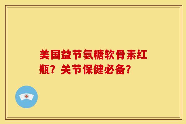 美国益节氨糖软骨素红瓶？关节保健必备？