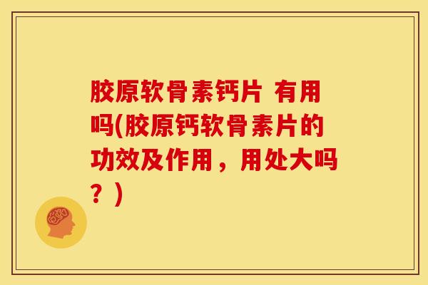 胶原软骨素钙片 有用吗(胶原钙软骨素片的功效及作用，用处大吗？)