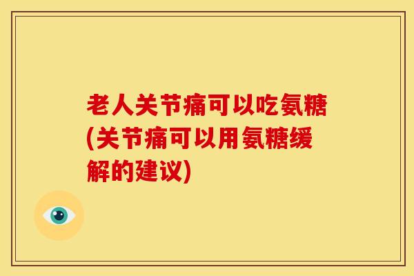 老人关节痛可以吃氨糖(关节痛可以用氨糖缓解的建议)