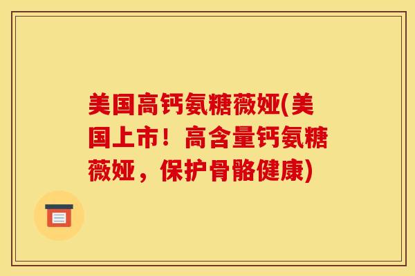 美国高钙氨糖薇娅(美国上市！高含量钙氨糖薇娅，保护骨骼健康)