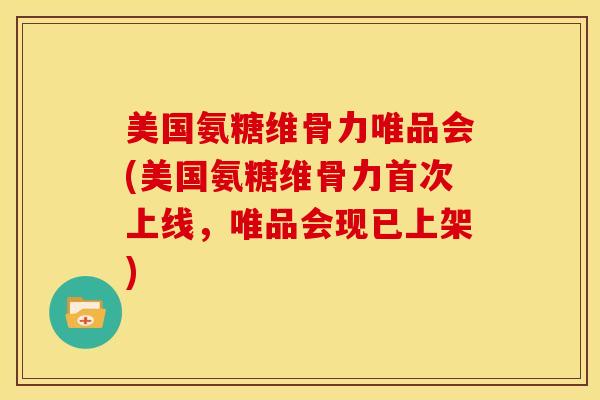 美国氨糖维骨力唯品会(美国氨糖维骨力首次上线，唯品会现已上架)