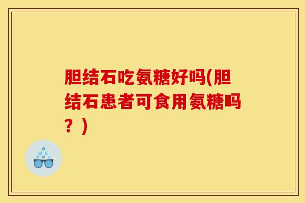 胆结石吃氨糖好吗(胆结石患者可食用氨糖吗？)