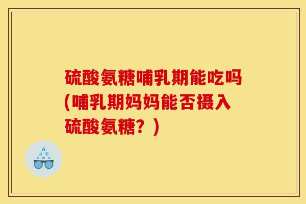 硫酸氨糖哺乳期能吃吗(哺乳期妈妈能否摄入硫酸氨糖？)