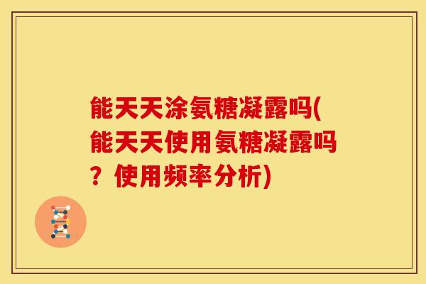 能天天涂氨糖凝露吗(能天天使用氨糖凝露吗？使用频率分析)