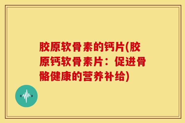 胶原软骨素的钙片(胶原钙软骨素片：促进骨骼健康的营养补给)