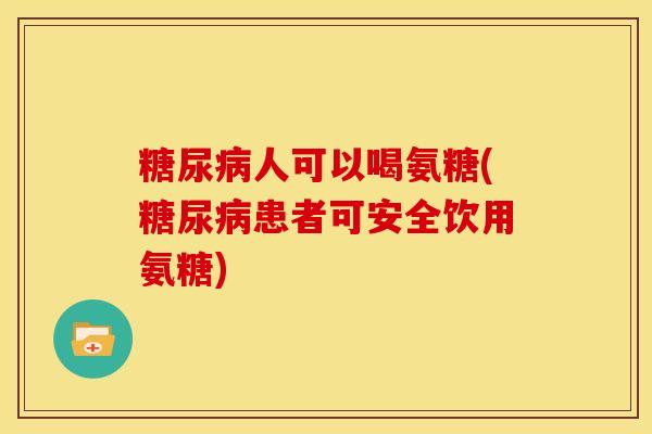 糖尿病人可以喝氨糖(糖尿病患者可安全饮用氨糖)