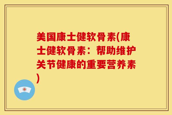 美国康士健软骨素(康士健软骨素:帮助维护关节健康的重要营养素) 美国康士健软骨素(康士健软骨素:帮助维护关节健康的重要营养素)